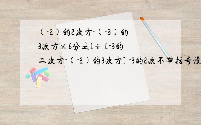 (-2)的2次方-(-3)的3次方×6分之1÷ [-3的二次方-(-2)的3次方] -3的2次不带括号没有最后一句