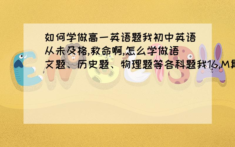 如何学做高一英语题我初中英语从未及格,救命啊,怎么学做语文题、历史题、物理题等各科题我16,M具体讲,还有怎样才能有好的状态怎样才能拿高分怎样才能有兴趣怎样才能学会做事学习生活