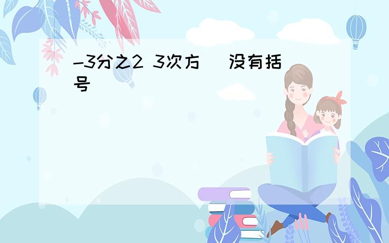 -3分之2 3次方 （没有括号）