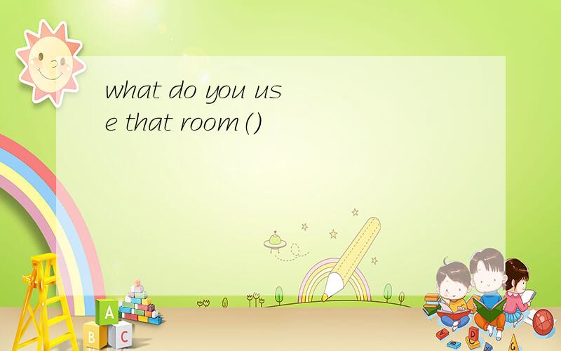 what do you use that room（）