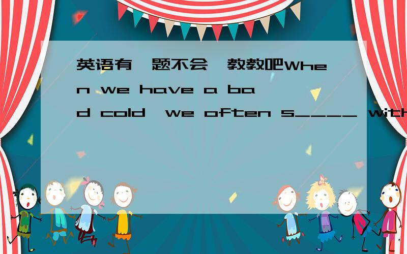 英语有一题不会,教教吧When we have a bad cold,we often s____ with tears in our eyes