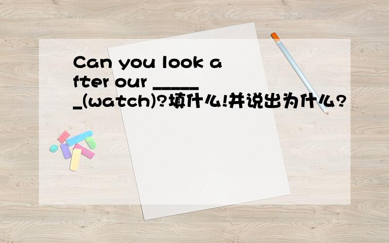 Can you look after our ______(watch)?填什么!并说出为什么?