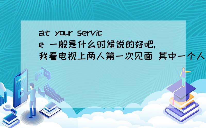 at your service 一般是什么时候说的好吧,我看电视上两人第一次见面 其中一个人就这么说的,貌似没听过原话我记得是 Frederic ,at your service