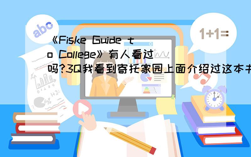 《Fiske Guide to College》有人看过吗?3Q我看到寄托家园上面介绍过这本书,说是美国本科选校必看,本来想买一个的,可惜只有英文版本的,自己看这费劲,老爸老妈根本看不了啊……大家还有什么这