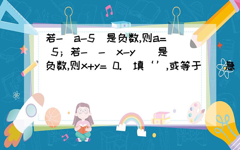 若-（a-5）是负数,则a= 5；若-[-（x-y）]是负数,则x+y= 0.（填‘’,或等于 ） 急