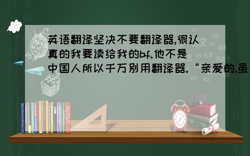 英语翻译坚决不要翻译器,很认真的我要读给我的bf.他不是中国人所以千万别用翻译器.“亲爱的,虽然我们认识的时间不长,但是对我来说你非常重要.你经常说我是一个害羞的女孩,你是对的.我