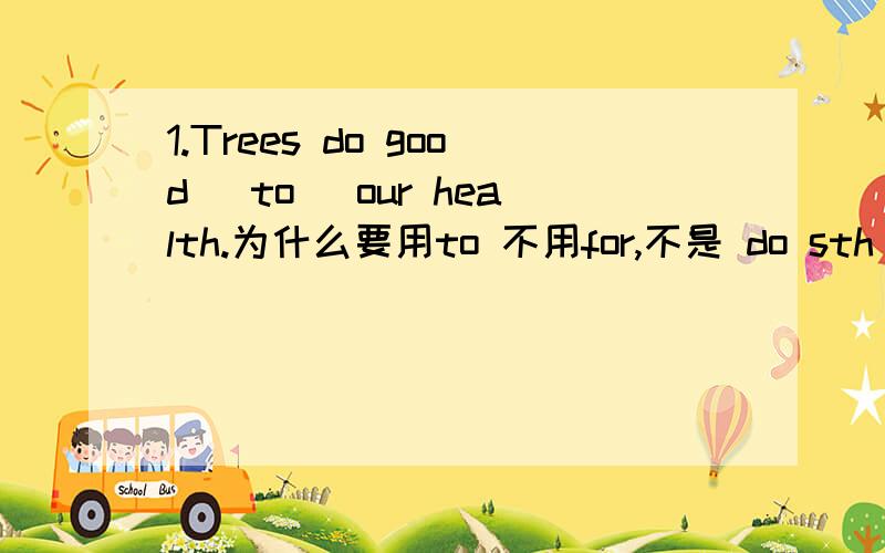 1.Trees do good （to） our health.为什么要用to 不用for,不是 do sth for sb 吗?还有这句：2.People are doing bad things （to） the earth.