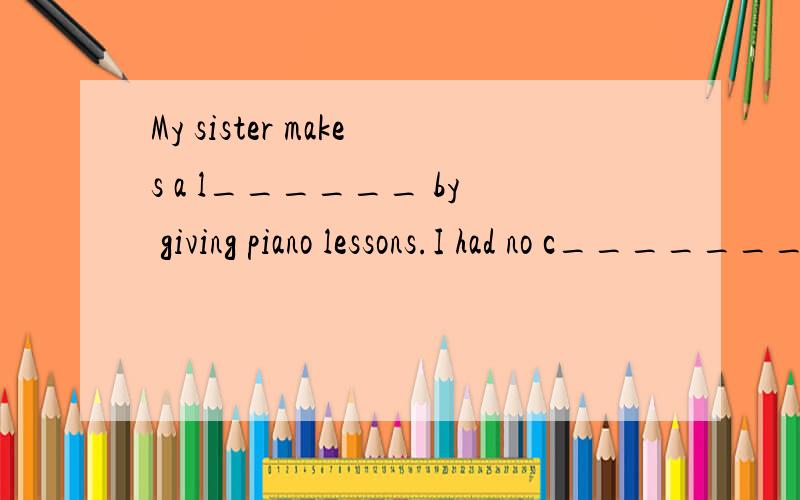 My sister makes a l______ by giving piano lessons.I had no c_______ to see him again.You can find p_______ telephones easily in our city now.书面表达.(用英语写）以If I have a lot of money,I’ll …为开始句,写一篇60—80词的文章.