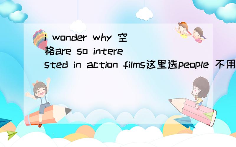 i wonder why 空格are so interested in action films这里选people 不用加the吗?特指电影里的?