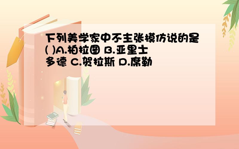 下列美学家中不主张模仿说的是( )A.柏拉图 B.亚里士多德 C.贺拉斯 D.席勒