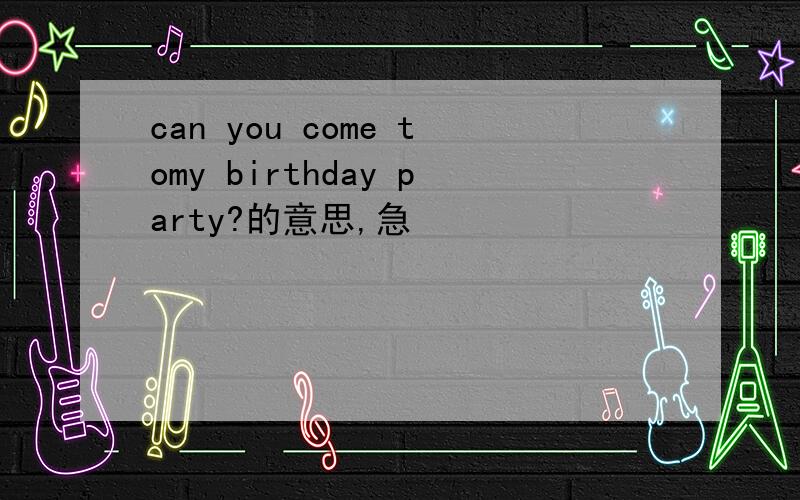 can you come tomy birthday party?的意思,急