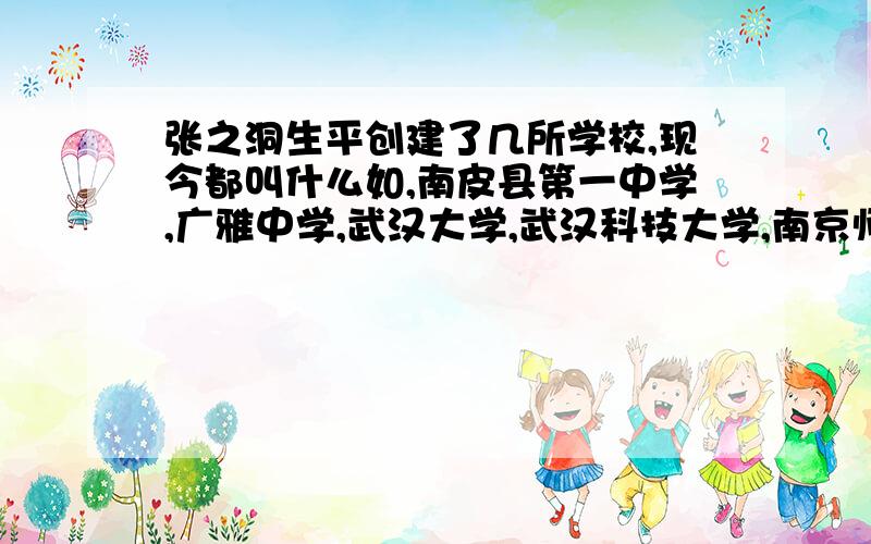 张之洞生平创建了几所学校,现今都叫什么如,南皮县第一中学,广雅中学,武汉大学,武汉科技大学,南京师范大学,南京大学,东南大学