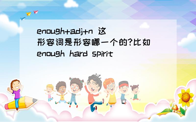 enough+adj+n 这形容词是形容哪一个的?比如 enough hard spirit