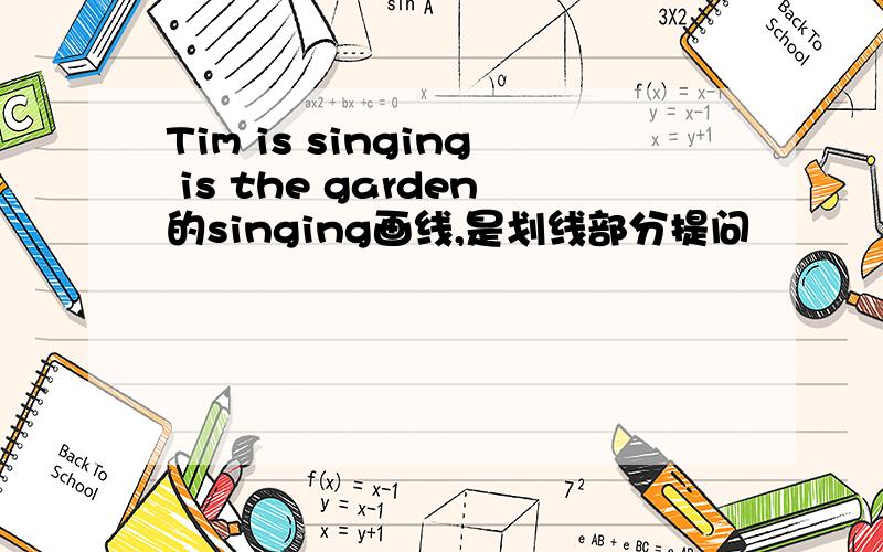 Tim is singing is the garden的singing画线,是划线部分提问