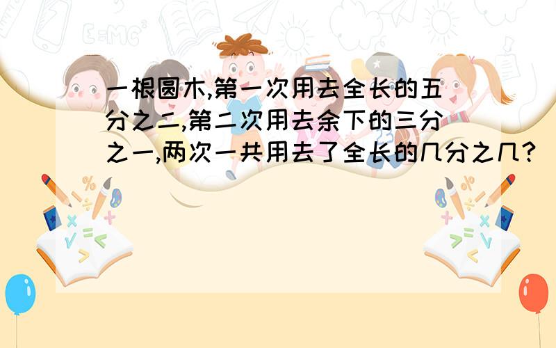 一根圆木,第一次用去全长的五分之二,第二次用去余下的三分之一,两次一共用去了全长的几分之几?