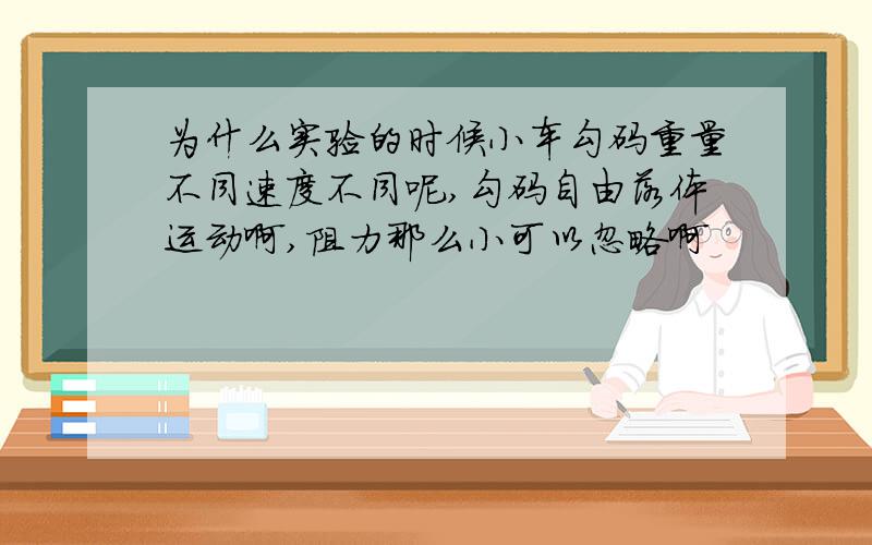 为什么实验的时候小车勾码重量不同速度不同呢,勾码自由落体运动啊,阻力那么小可以忽略啊