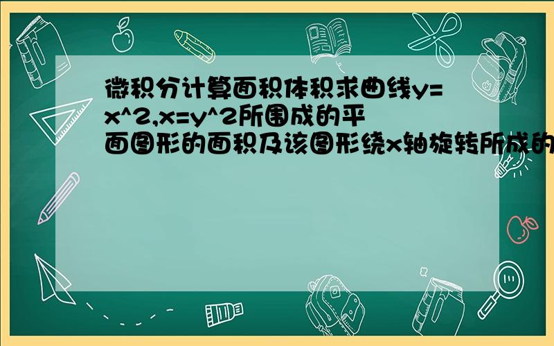 微积分计算面积体积求曲线y=x^2,x=y^2所围成的平面图形的面积及该图形绕x轴旋转所成的旋转体的体积