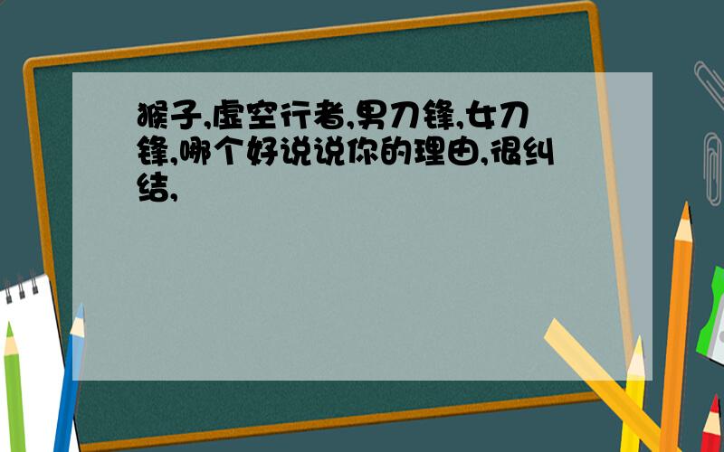 猴子,虚空行者,男刀锋,女刀锋,哪个好说说你的理由,很纠结,