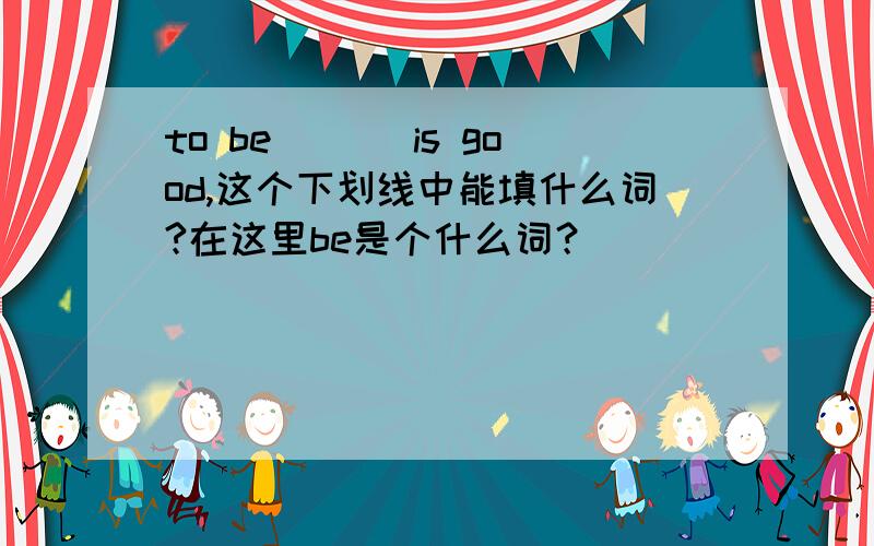 to be___ is good,这个下划线中能填什么词?在这里be是个什么词？