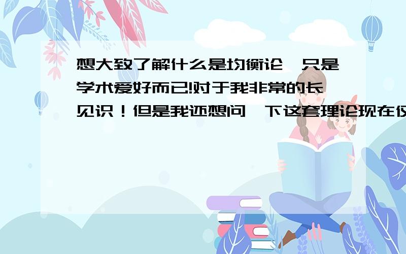 想大致了解什么是均衡论,只是学术爱好而已!对于我非常的长见识！但是我还想问一下这套理论现在仅仅指对于经济学有延伸吗？是否对于别的学科也有借鉴的地方？