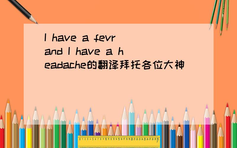 I have a fevr and I have a headache的翻译拜托各位大神