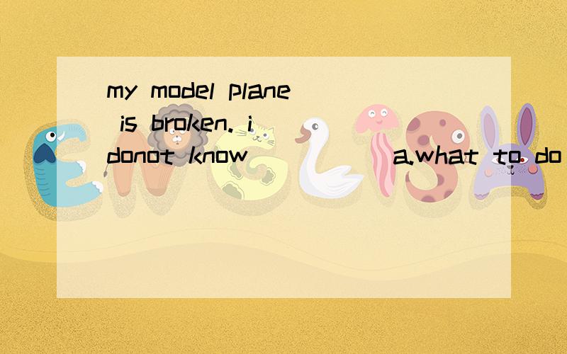 my model plane is broken. i donot know_____ a.what to do b.how to do