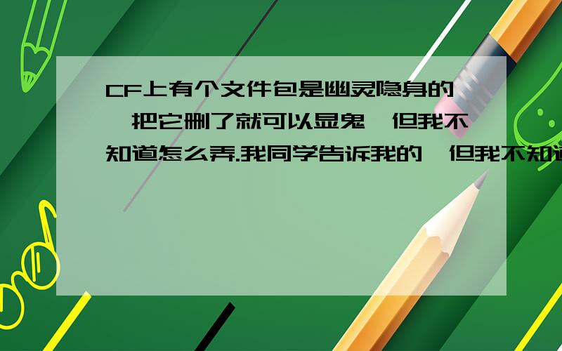 CF上有个文件包是幽灵隐身的,把它删了就可以显鬼,但我不知道怎么弄.我同学告诉我的,但我不知道那个文件包里的文件名.