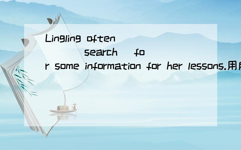 Lingling often （）(search） for some information for her lessons.用所给动词适当形式填空