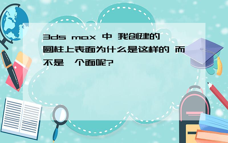 3ds max 中 我创建的圆柱上表面为什么是这样的 而不是一个面呢?