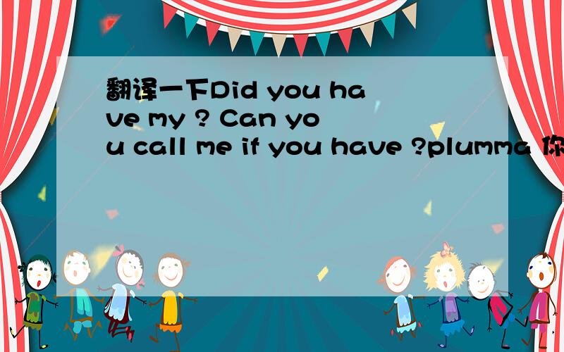 翻译一下Did you have my ? Can you call me if you have ?plumma 你QQ多少？能教个朋友吗？我在这方面真是弱，希望能认识你