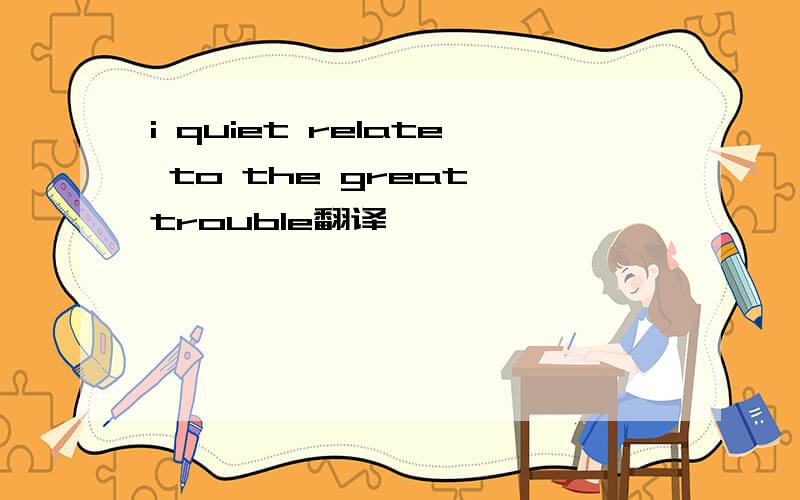 i quiet relate to the great trouble翻译