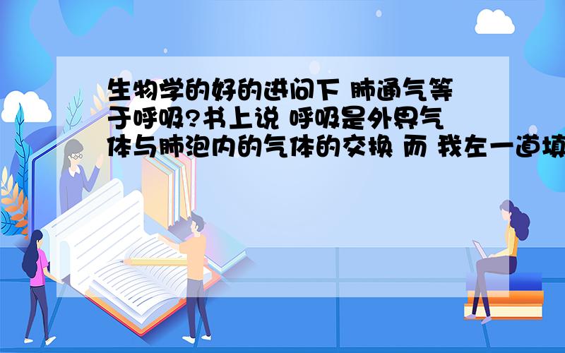 生物学的好的进问下 肺通气等于呼吸?书上说 呼吸是外界气体与肺泡内的气体的交换 而 我左一道填空题 说 肺与外界的气体交换是 肺通气 这个 肺通气与呼吸有什么区别?