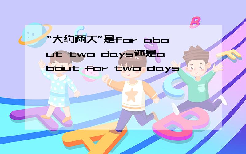 “大约两天”是for about two days还是about for two days