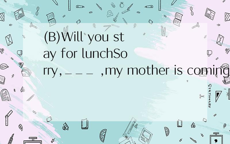 (B)Will you stay for lunchSorry,___ ,my mother is coming to see me.A.I won'tB.I can't为什么
