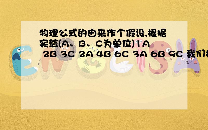 物理公式的由来作个假设,根据实验(A、B、C为单位)1A 2B 3C 2A 4B 6C 3A 6B 9C 我们根据这个实验结果,得到公式的途径是:1、若纯粹根据单位前的数字来得到等式,但是用这种理解如何去解释单位的运