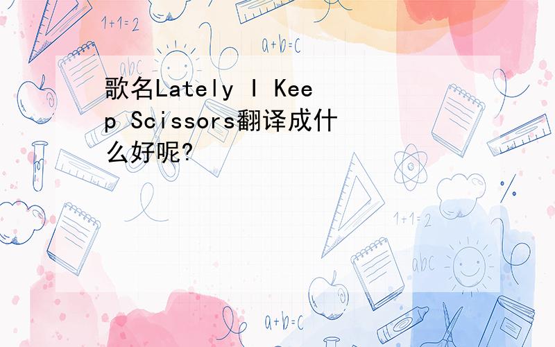 歌名Lately I Keep Scissors翻译成什么好呢?