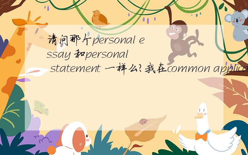 请问那个personal essay 和personal statement 一样么?我在common application online 上面看到美国大学要求写personal essay.给了几个topic还有一个是topic of your choice..,这个跟大学要求的personal statement 一样么?我