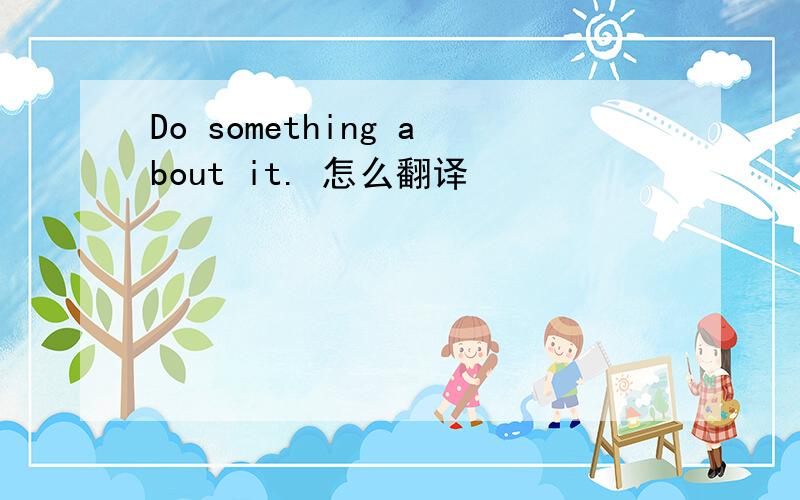 Do something about it. 怎么翻译