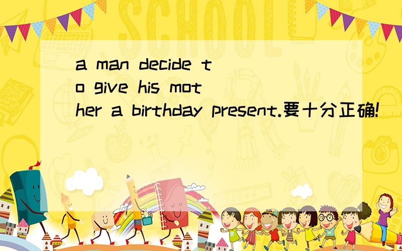 a man decide to give his mother a birthday present.要十分正确!