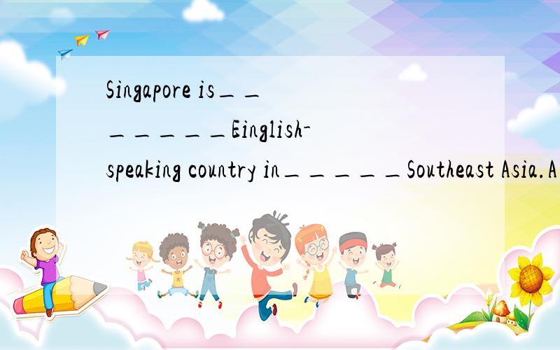 Singapore is_______Einglish-speaking country in_____Southeast Asia.A a;the B an;\ C a;\D the;a