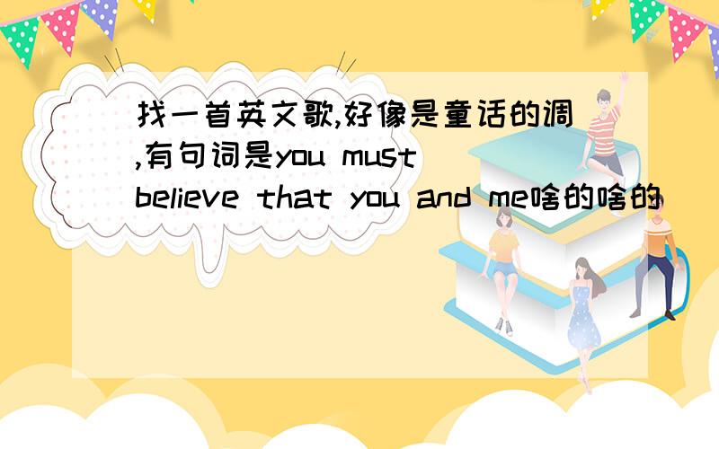 找一首英文歌,好像是童话的调,有句词是you must believe that you and me啥的啥的