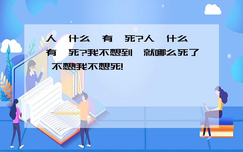 人為什么終有一死?人為什么會有一死?我不想到時就哪么死了 不想!我不想死!