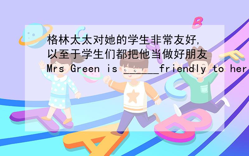 格林太太对她的学生非常友好,以至于学生们都把他当做好朋友Mrs Green is ______friendly to her students_____they regard her as their good friend