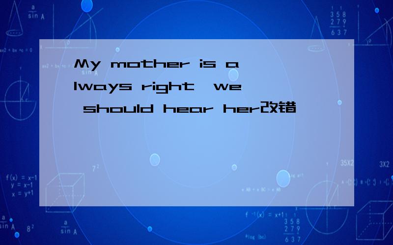 My mother is always right,we should hear her改错