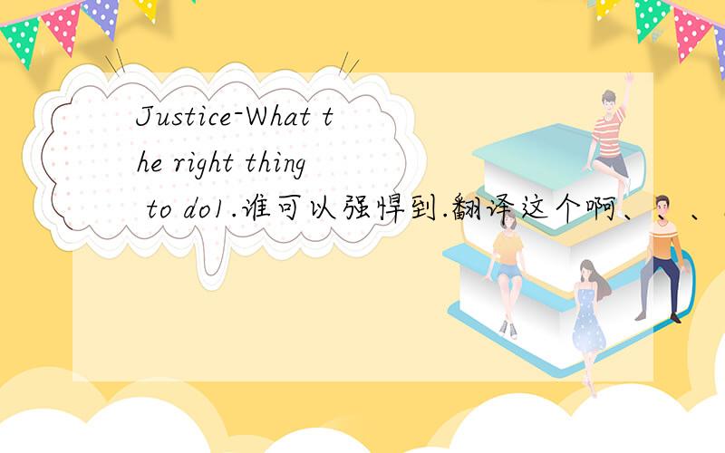 Justice-What the right thing to do1.谁可以强悍到.翻译这个啊、、、囧.....我说的是字幕...一个视频...中文和英文对照...如果好送高分...