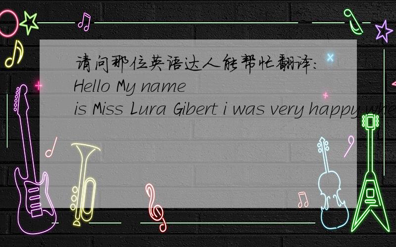 请问那位英语达人能帮忙翻译：Hello My name is Miss Lura Gibert i was very happy when i saw your prof