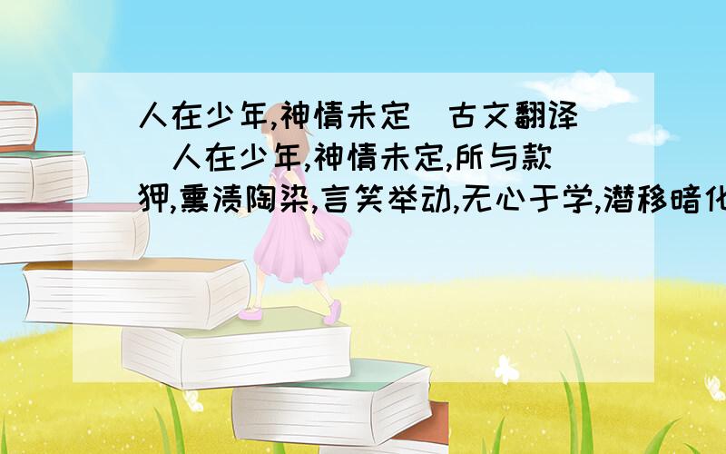 人在少年,神情未定(古文翻译)人在少年,神情未定,所与款狎,熏渍陶染,言笑举动,无心于学,潜移暗化,自然似之；何况操履艺能,较明易习者也?是以与善人居,如入芝兰之室,久而自芳也；与恶人