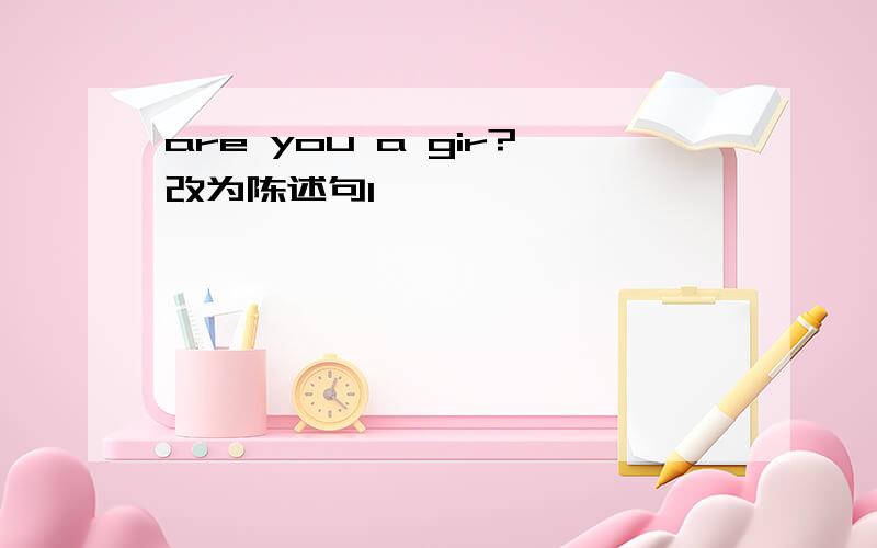 are you a gir?改为陈述句l