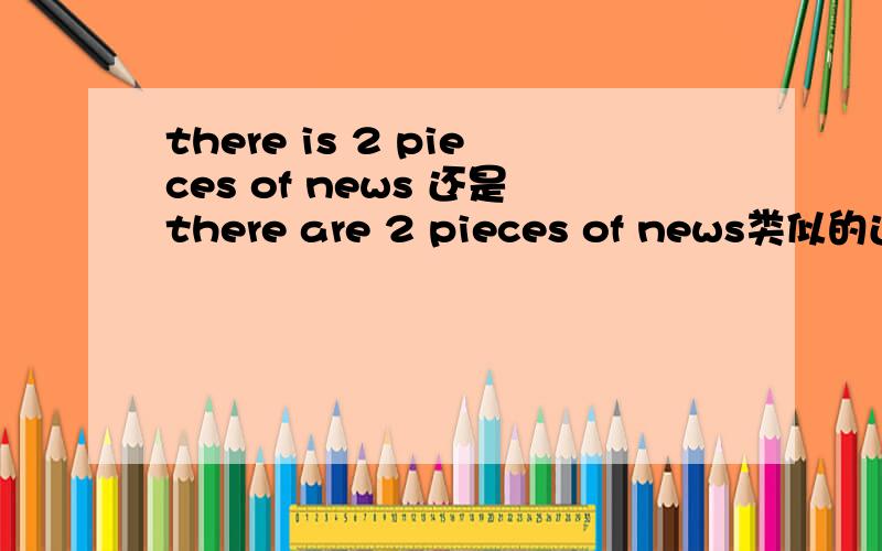 there is 2 pieces of news 还是there are 2 pieces of news类似的还有哪些?是不是所有a box/glass ...of 结构都是看量词