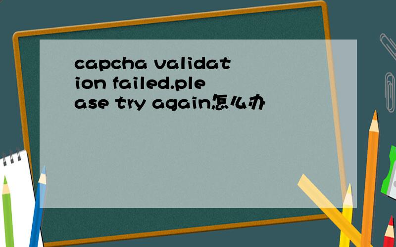 capcha validation failed.please try again怎么办